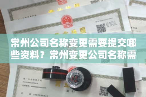 常州公司名称变更需要提交哪些资料？常州变更公司名称需要多长时间